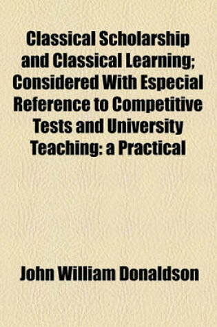 Cover of Classical Scholarship and Classical Learning; Considered with Especial Reference to Competitive Tests and University Teaching