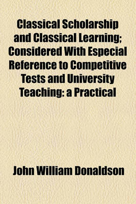 Book cover for Classical Scholarship and Classical Learning; Considered with Especial Reference to Competitive Tests and University Teaching