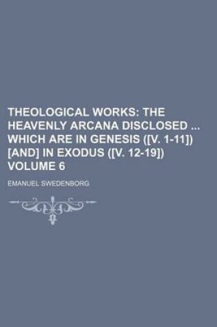 Cover of Theological Works Volume 6; The Heavenly Arcana Disclosed Which Are in Genesis ([V. 1-11]) [And] in Exodus ([V. 12-19])