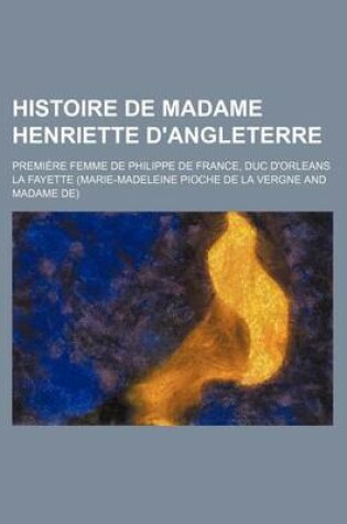 Cover of Histoire de Madame Henriette D'Angleterre; Premi Re Femme de Philippe de France, Duc D'Orleans