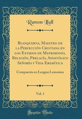 Book cover for Blanquerna, Maestro de la Perfeccion Cristiana En Los Estados de Matrimonio, Religion, Prelacia, Apostolico Senorio Y Vida Eremitica, Vol. 1