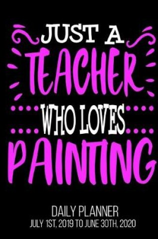 Cover of Just A Teacher Who loves Painting Day Daily Planner July 1st, 2019 To June 30th, 2020