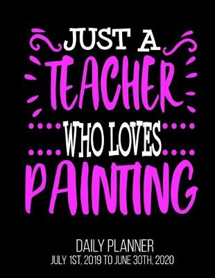 Book cover for Just A Teacher Who loves Painting Day Daily Planner July 1st, 2019 To June 30th, 2020