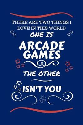 Book cover for There Are Two Things I Love In This World One Is Arcade Games The Other Isn't You