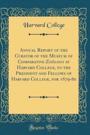 Cover of Annual Report of the Curator of the Museum of Comparative Zooelogy at Harvard College, to the President and Fellows of Harvard College, for 1879-80 (Classic Reprint)