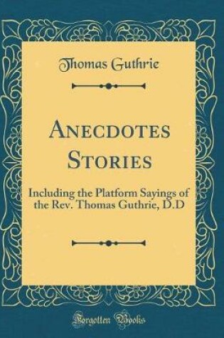 Cover of Anecdotes Stories: Including the Platform Sayings of the Rev. Thomas Guthrie, D.D (Classic Reprint)