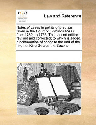 Book cover for Notes of Cases in Points of Practice Taken in the Court of Common Pleas from 1732, to 1756. the Second Edition Revised and Corrected; To Which Is Added, a Continuation of Cases to the End of the Reign of King George the Second