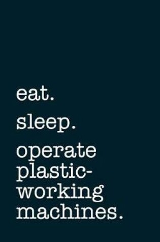 Cover of eat. sleep. operate plastic-working machines. - Lined Notebook