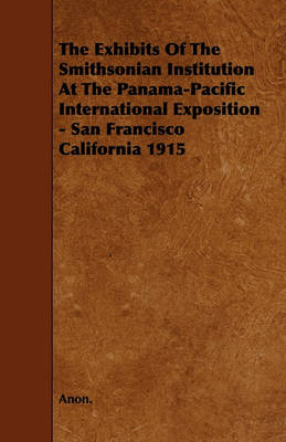 Book cover for The Exhibits Of The Smithsonian Institution At The Panama-Pacific International Exposition - San Francisco California 1915