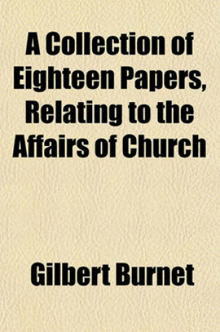 Cover of A Collection of Eighteen Papers, Relating to the Affairs of Church