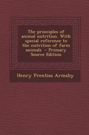 Cover of The Principles of Animal Nutrition. with Special Reference to the Nutrition of Farm Animals - Primary Source Edition