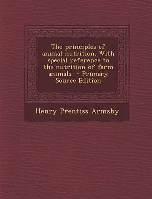 Book cover for The Principles of Animal Nutrition. with Special Reference to the Nutrition of Farm Animals - Primary Source Edition