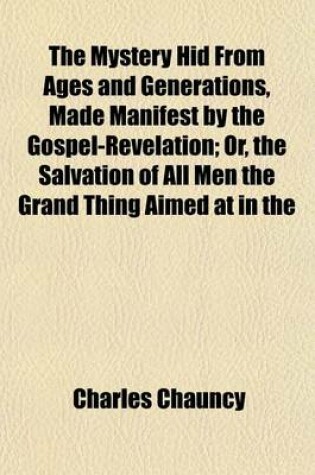 Cover of The Mystery Hid from Ages and Generations, Made Manifest by the Gospel-Revelation; Or, the Salvation of All Men the Grand Thing Aimed at in the