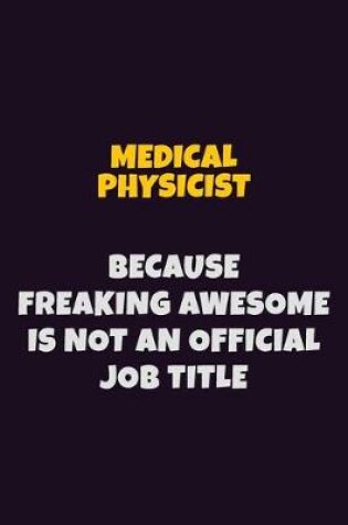 Cover of Medical Physicist, Because Freaking Awesome Is Not An Official Job Title