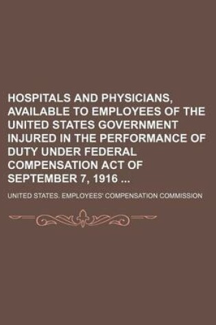 Cover of Hospitals and Physicians, Available to Employees of the United States Government Injured in the Performance of Duty Under Federal Compensation Act of September 7, 1916