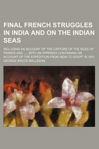 Cover of Final French Struggles in India and on the Indian Seas; Including an Account of the Capture of the Isles of France and with an Appendix Containing an Account of the Expedition from India to Egypt in 1801