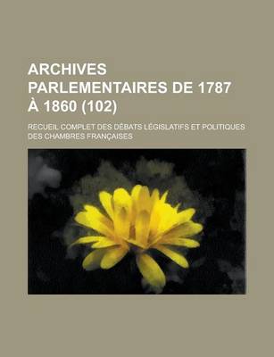 Book cover for Archives Parlementaires de 1787 a 1860; Recueil Complet Des Debats Legislatifs Et Politiques Des Chambres Francaises (102 )