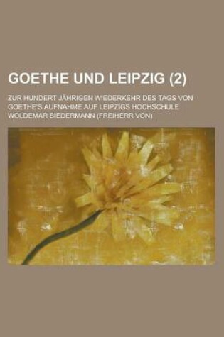 Cover of Goethe Und Leipzig; Zur Hundert Jahrigen Wiederkehr Des Tags Von Goethe's Aufnahme Auf Leipzigs Hochschule (2)