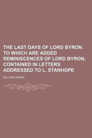 Cover of The Last Days of Lord Byron. to Which Are Added Reminiscences of Lord Byron, Contained in Letters Addressed to L. Stanhope