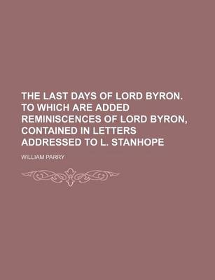 Book cover for The Last Days of Lord Byron. to Which Are Added Reminiscences of Lord Byron, Contained in Letters Addressed to L. Stanhope