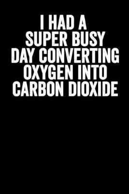 Cover of I Had A Super Busy Day Converting Oxygen Into Carbon Dioxide