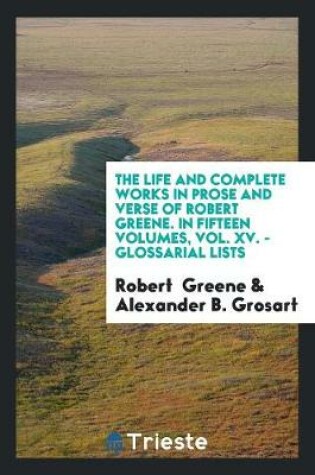 Cover of The Life and Complete Works in Prose and Verse of Robert Greene. in Fifteen Volumes, Vol. XV. - Glossarial Lists