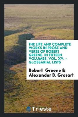 Book cover for The Life and Complete Works in Prose and Verse of Robert Greene. in Fifteen Volumes, Vol. XV. - Glossarial Lists