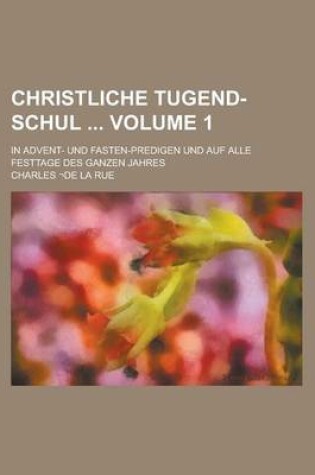 Cover of Christliche Tugend-Schul; In Advent- Und Fasten-Predigen Und Auf Alle Festtage Des Ganzen Jahres Volume 1