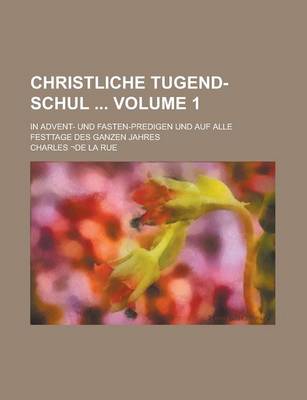 Book cover for Christliche Tugend-Schul; In Advent- Und Fasten-Predigen Und Auf Alle Festtage Des Ganzen Jahres Volume 1