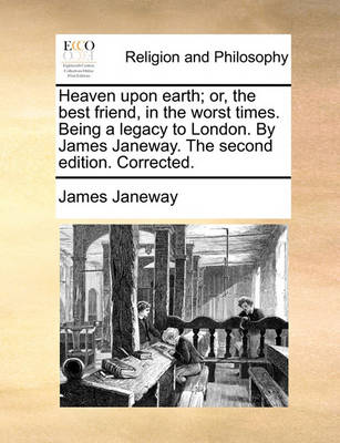 Book cover for Heaven upon earth; or, the best friend, in the worst times. Being a legacy to London. By James Janeway. The second edition. Corrected.