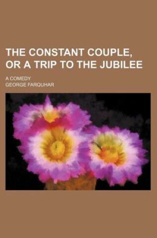 Cover of The Constant Couple, or a Trip to the Jubilee; A Comedy