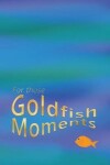 Book cover for For Those Goldfish Moments