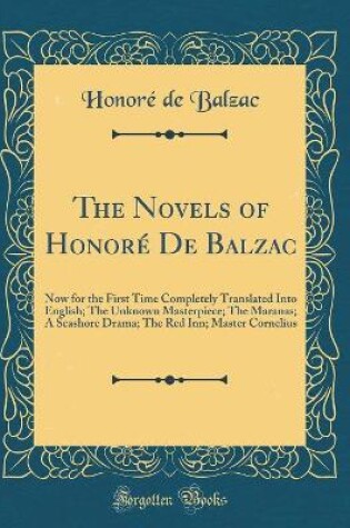 Cover of The Novels of Honoré De Balzac: Now for the First Time Completely Translated Into English; The Unknown Masterpiece; The Maranas; A Seashore Drama; The Red Inn; Master Cornelius (Classic Reprint)