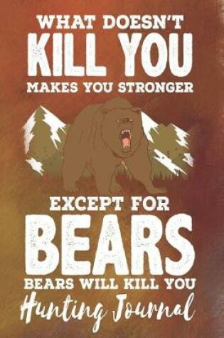 Cover of What Doesn't Kill You Makes You Stronger Except for Bears Bears Will Kill You - Hunting Journal