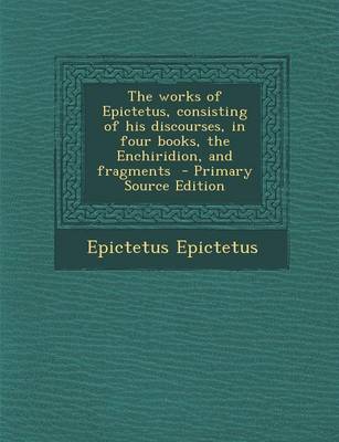 Book cover for The Works of Epictetus, Consisting of His Discourses, in Four Books, the Enchiridion, and Fragments - Primary Source Edition