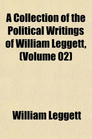 Cover of A Collection of the Political Writings of William Leggett, (Volume 02)