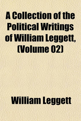 Book cover for A Collection of the Political Writings of William Leggett, (Volume 02)