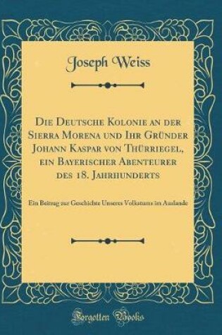 Cover of Die Deutsche Kolonie an Der Sierra Morena Und Ihr Gründer Johann Kaspar Von Thürriegel, Ein Bayerischer Abenteurer Des 18. Jahrhunderts