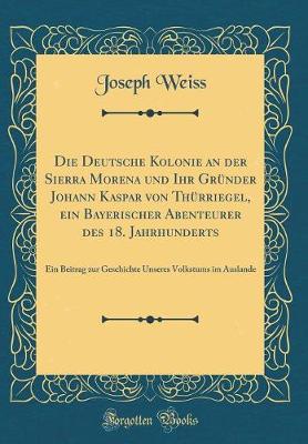 Book cover for Die Deutsche Kolonie an Der Sierra Morena Und Ihr Gründer Johann Kaspar Von Thürriegel, Ein Bayerischer Abenteurer Des 18. Jahrhunderts