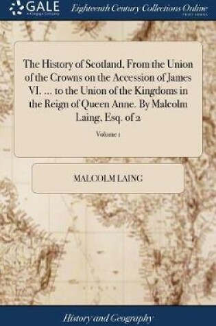 Cover of The History of Scotland, from the Union of the Crowns on the Accession of James VI. ... to the Union of the Kingdoms in the Reign of Queen Anne. by Malcolm Laing, Esq. of 2; Volume 1