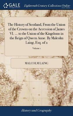 Book cover for The History of Scotland, from the Union of the Crowns on the Accession of James VI. ... to the Union of the Kingdoms in the Reign of Queen Anne. by Malcolm Laing, Esq. of 2; Volume 1