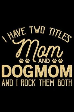 Cover of I Have Two Titles Mom And Dog Mom And I Rock Them Both