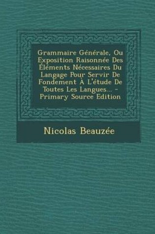 Cover of Grammaire Generale, Ou Exposition Raisonnee Des Elements Necessaires Du Langage Pour Servir de Fondement A L'Etude de Toutes Les Langues...