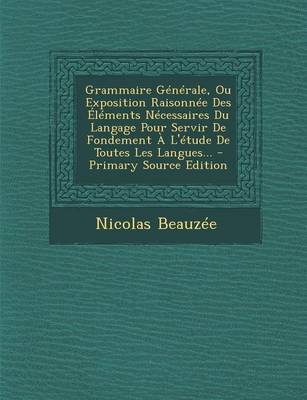 Book cover for Grammaire Generale, Ou Exposition Raisonnee Des Elements Necessaires Du Langage Pour Servir de Fondement A L'Etude de Toutes Les Langues...