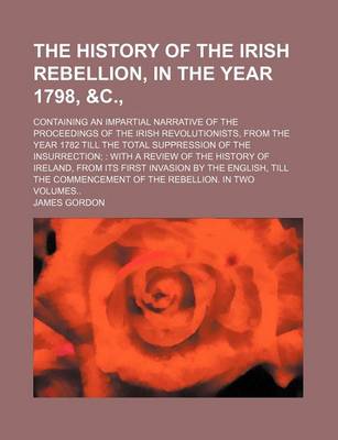 Book cover for The History of the Irish Rebellion, in the Year 1798, &C., (Volume 1-2); Containing an Impartial Narrative of the Proceedings of the Irish Revolutionists, from the Year 1782 Till the Total Suppression of the Insurrection with a Review of the History of IR