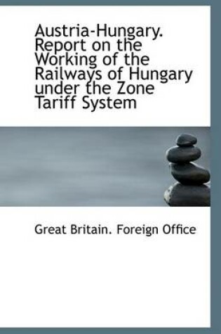 Cover of Austria-Hungary. Report on the Working of the Railways of Hungary Under the Zone Tariff System