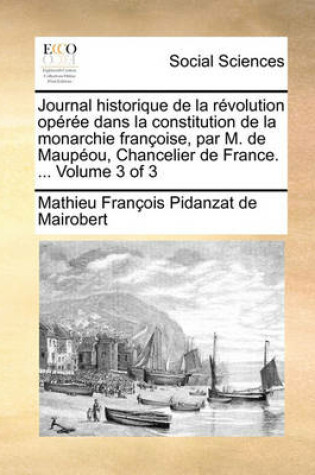 Cover of Journal Historique de La Rvolution Opre Dans La Constitution de La Monarchie Franoise, Par M. de Maupou, Chancelier de France. ... Volume 3 of 3