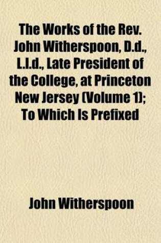 Cover of The Works of the REV. John Witherspoon, D.D., L.L.D., Late President of the College, at Princeton New Jersey (Volume 1); To Which Is Prefixed