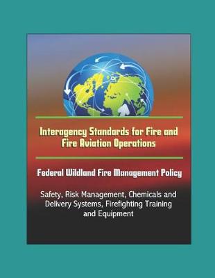 Book cover for Interagency Standards for Fire and Fire Aviation Operations - Federal Wildland Fire Management Policy, Safety, Risk Management, Chemicals and Delivery Systems, Firefighting Training and Equipment
