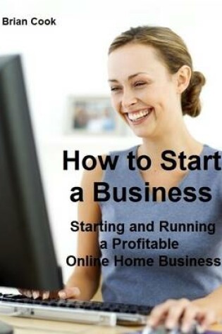 Cover of How to Start a Business: Starting and Running a Profitable Online Home Business